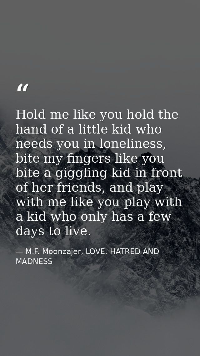 Hold me like you hold the hand of a little kid who needs you in loneliness, bite my fingers like you bite a giggling kid — M.F. Moonzajer, LOVE, HATRED AND MADNESS