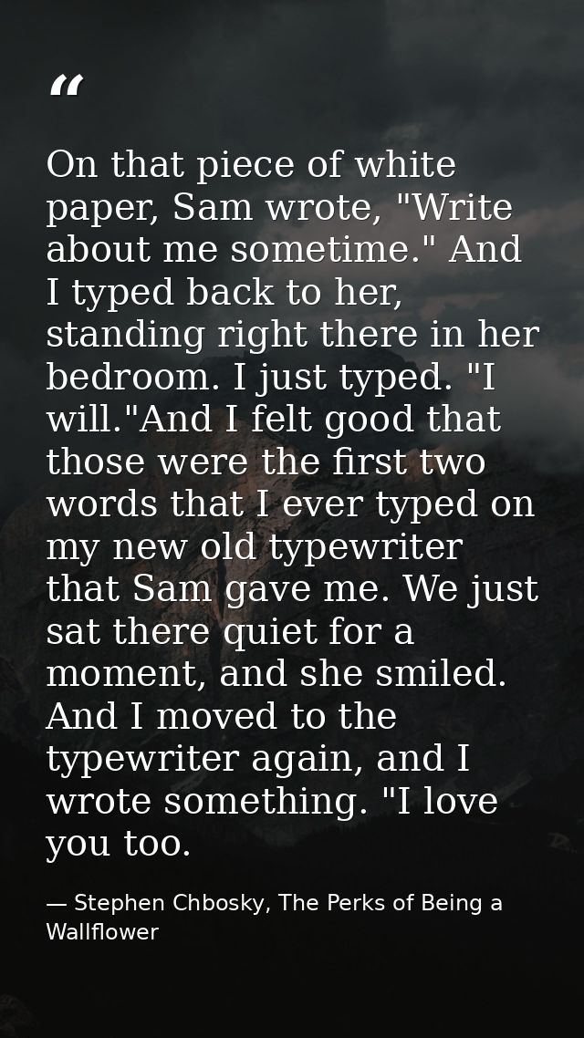 On that piece of white paper, Sam wrote, "Write about me sometime." And I typed back to her, standing right there in her — Stephen Chbosky, The Perks of Being a Wallflower