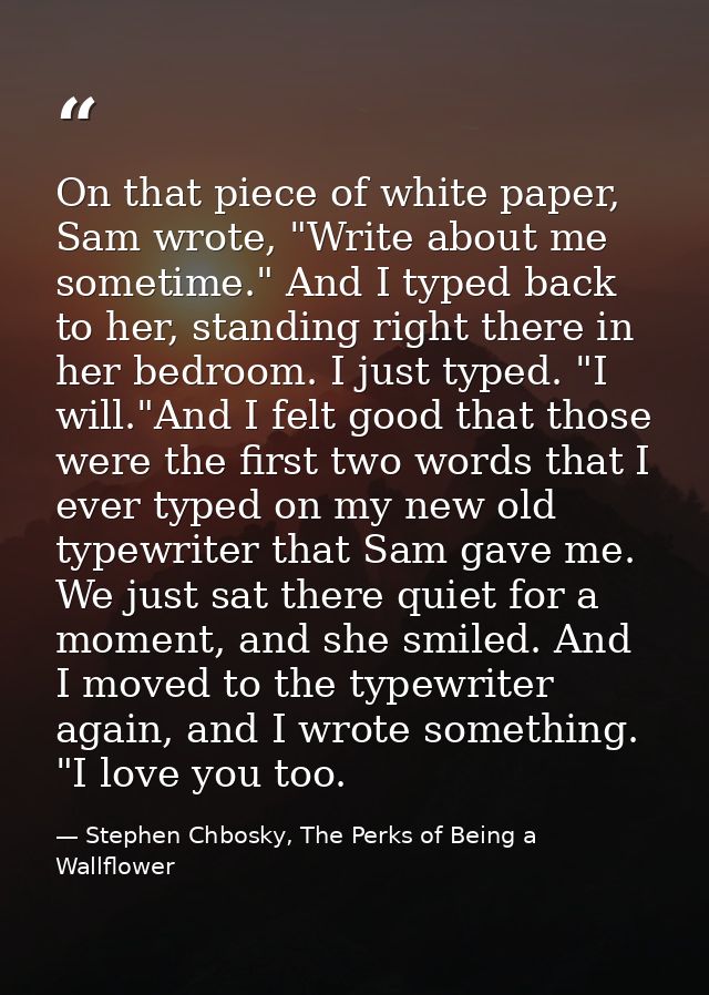 On that piece of white paper, Sam wrote, "Write about me sometime." And I typed back to her, standing right there in her — Stephen Chbosky, The Perks of Being a Wallflower