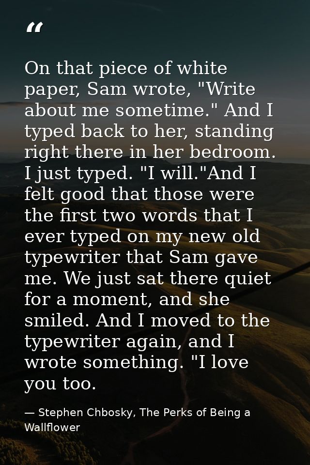 On that piece of white paper, Sam wrote, "Write about me sometime." And I typed back to her, standing right there in her — Stephen Chbosky, The Perks of Being a Wallflower