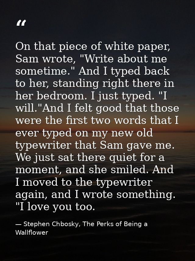 On that piece of white paper, Sam wrote, "Write about me sometime." And I typed back to her, standing right there in her — Stephen Chbosky, The Perks of Being a Wallflower