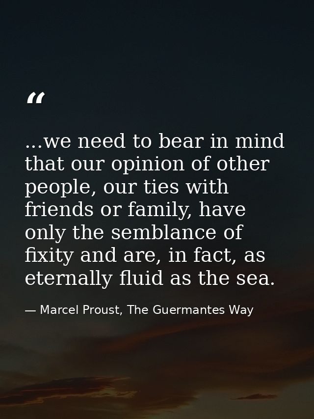 ...we need to bear in mind that our opinion of other people, our ties with friends or family, have only the semblance of — Marcel Proust, The Guermantes Way