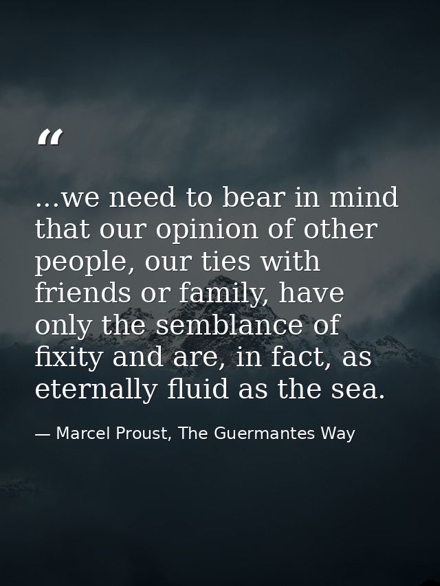 ...we need to bear in mind that our opinion of other people, our ties with friends or family, have only the semblance of — Marcel Proust, The Guermantes Way