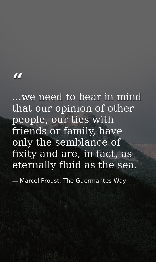 ...we need to bear in mind that our opinion of other people, our ties with friends or family, have only the semblance of — Marcel Proust, The Guermantes Way