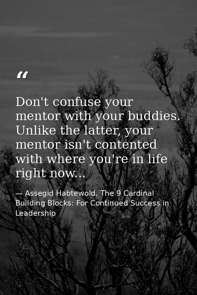 Don't confuse your mentor with your buddies. Unlike the latter, your mentor isn't contented with where you're in life ri — Assegid Habtewold, The 9 Cardinal Building Blocks: For Continued Success in Leadership