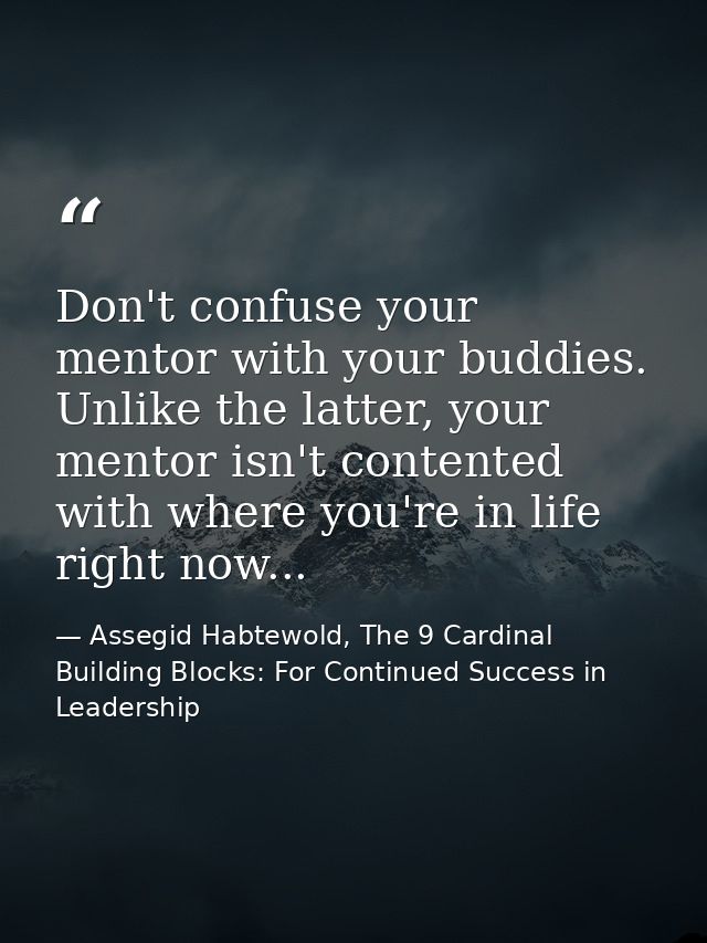 Don't confuse your mentor with your buddies. Unlike the latter, your mentor isn't contented with where you're in life ri — Assegid Habtewold, The 9 Cardinal Building Blocks: For Continued Success in Leadership