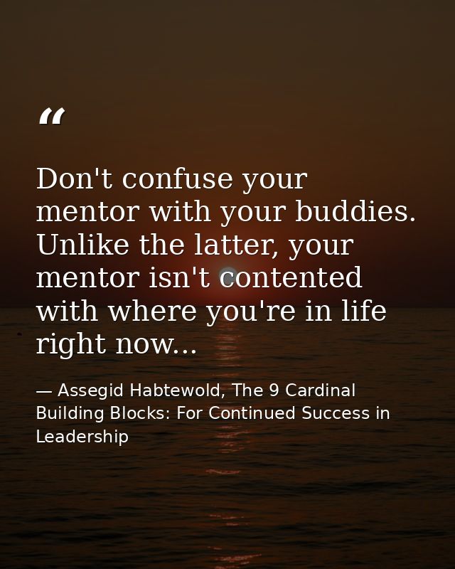 Don't confuse your mentor with your buddies. Unlike the latter, your mentor isn't contented with where you're in life ri — Assegid Habtewold, The 9 Cardinal Building Blocks: For Continued Success in Leadership