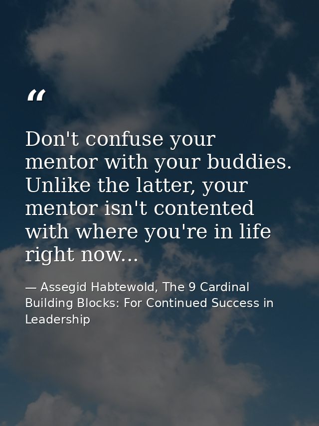 Don't confuse your mentor with your buddies. Unlike the latter, your mentor isn't contented with where you're in life ri — Assegid Habtewold, The 9 Cardinal Building Blocks: For Continued Success in Leadership