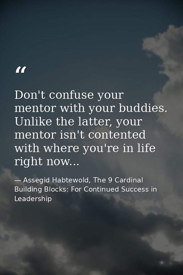 Don't confuse your mentor with your buddies. Unlike the latter, your mentor isn't contented with where you're in life ri — Assegid Habtewold, The 9 Cardinal Building Blocks: For Continued Success in Leadership