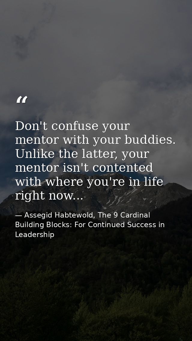Don't confuse your mentor with your buddies. Unlike the latter, your mentor isn't contented with where you're in life ri — Assegid Habtewold, The 9 Cardinal Building Blocks: For Continued Success in Leadership