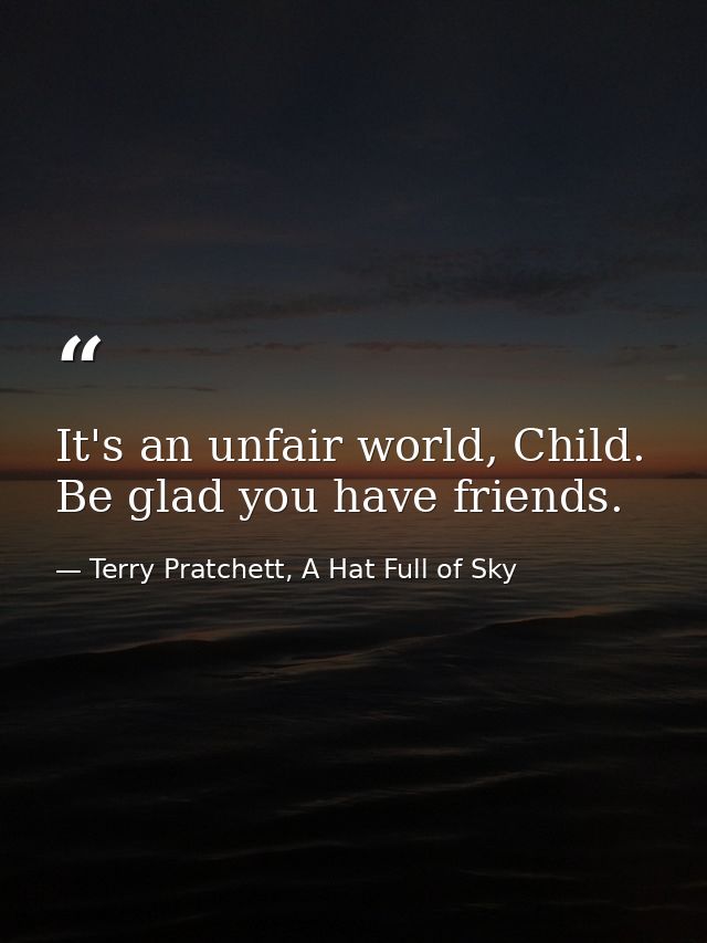 It's an unfair world, Child. Be glad you have friends. — Terry Pratchett, A Hat Full of Sky
