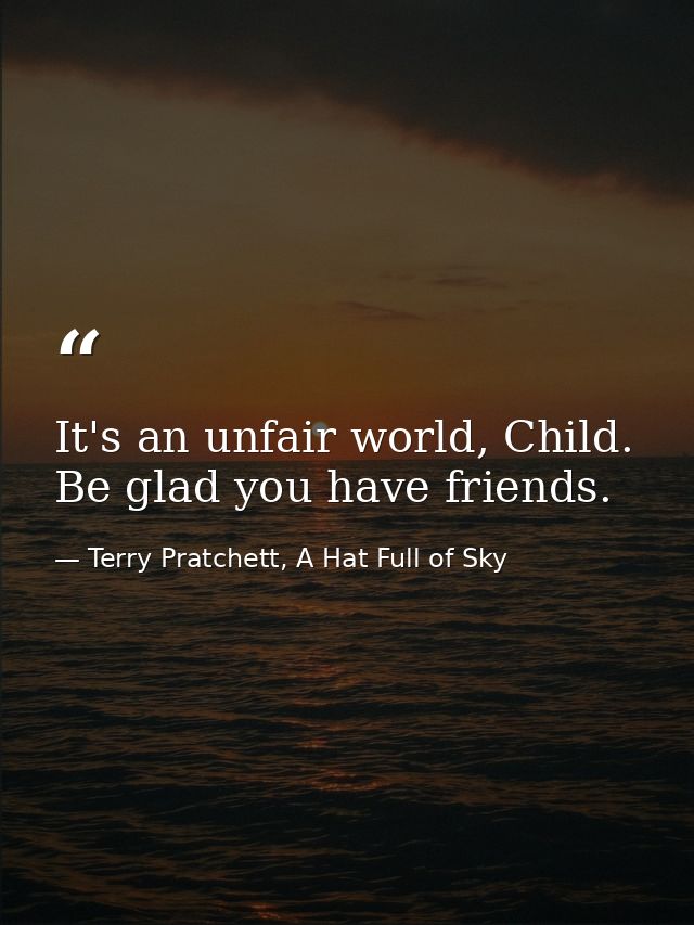 It's an unfair world, Child. Be glad you have friends. — Terry Pratchett, A Hat Full of Sky
