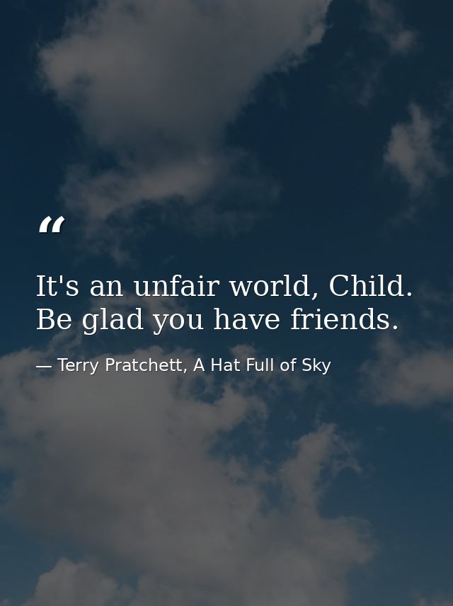 It's an unfair world, Child. Be glad you have friends. — Terry Pratchett, A Hat Full of Sky