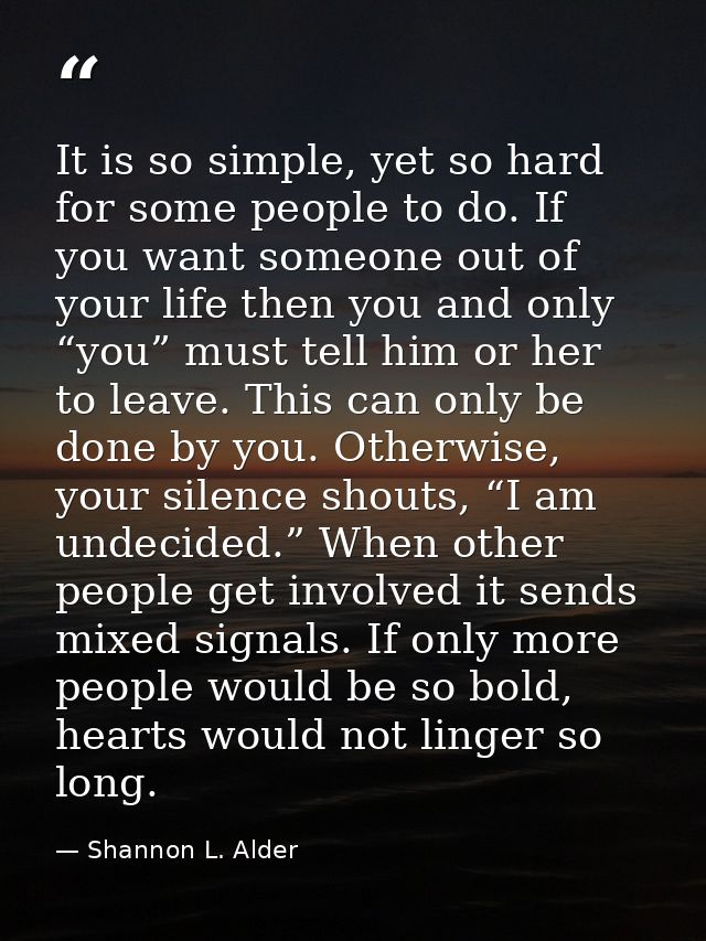 It is so simple, yet so hard for some people to do. If you want someone out of your life then you and only “you” must te — Shannon L. Alder