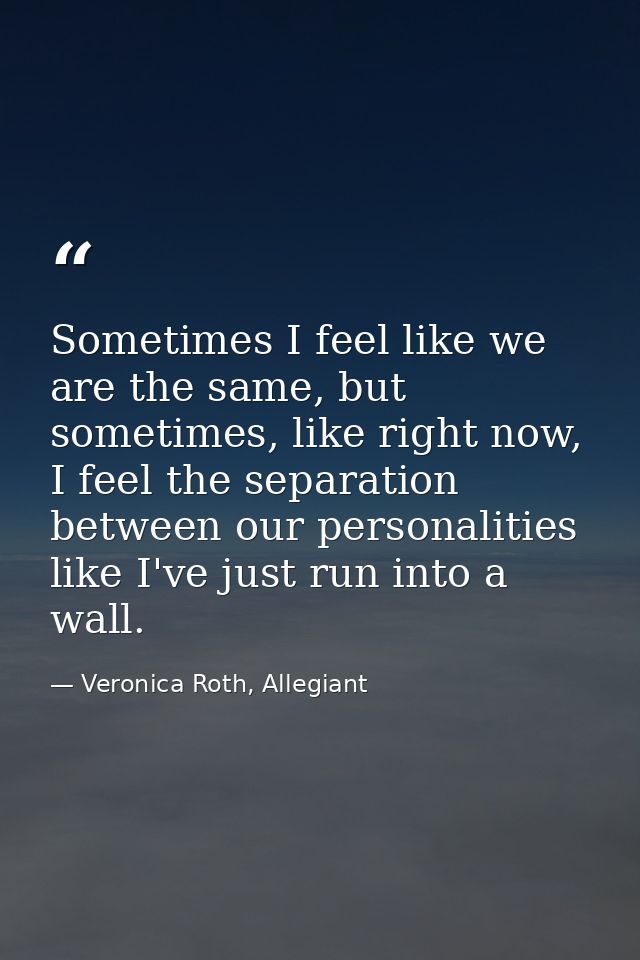 Sometimes I feel like we are the same, but sometimes, like right now, I feel the separation between our personalities li — Veronica Roth, Allegiant