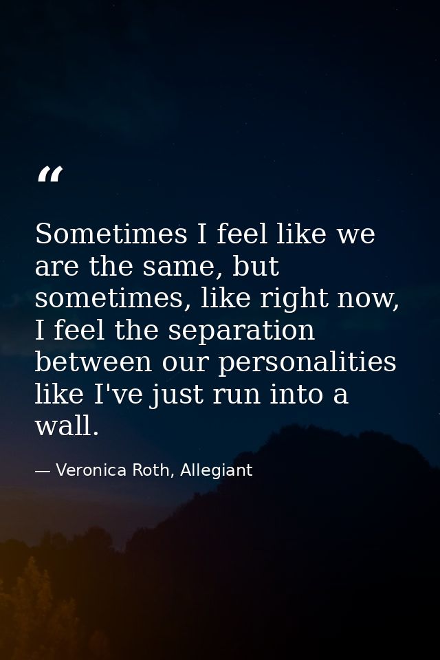 Sometimes I feel like we are the same, but sometimes, like right now, I feel the separation between our personalities li — Veronica Roth, Allegiant