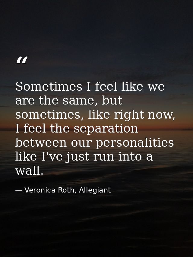 Sometimes I feel like we are the same, but sometimes, like right now, I feel the separation between our personalities li — Veronica Roth, Allegiant