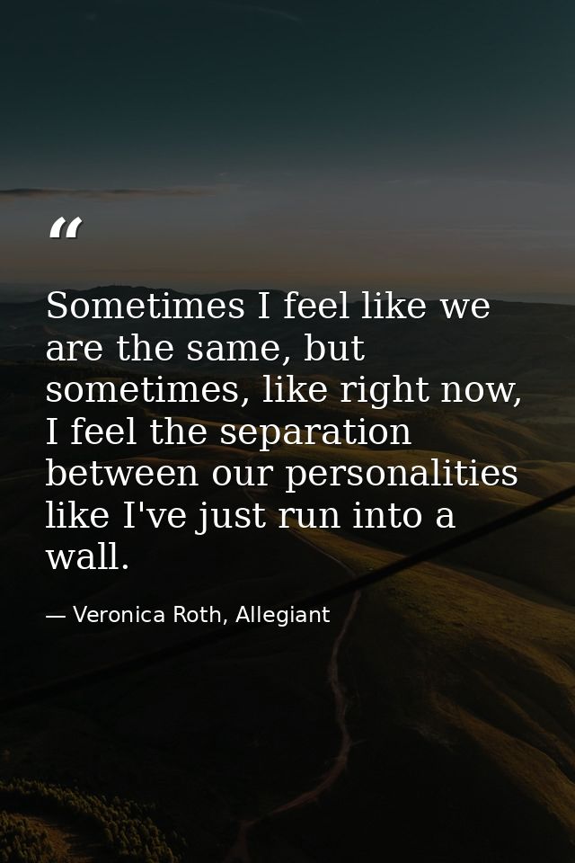 Sometimes I feel like we are the same, but sometimes, like right now, I feel the separation between our personalities li — Veronica Roth, Allegiant