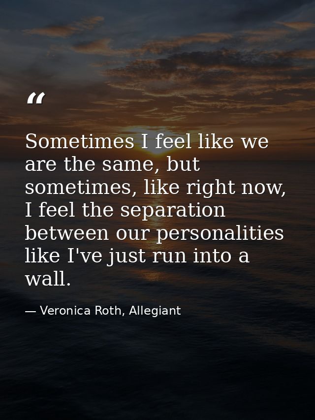 Sometimes I feel like we are the same, but sometimes, like right now, I feel the separation between our personalities li — Veronica Roth, Allegiant