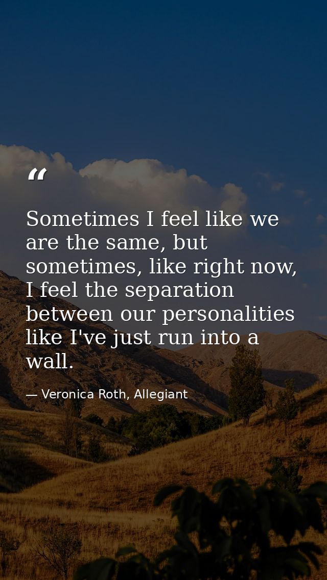 Sometimes I feel like we are the same, but sometimes, like right now, I feel the separation between our personalities li — Veronica Roth, Allegiant