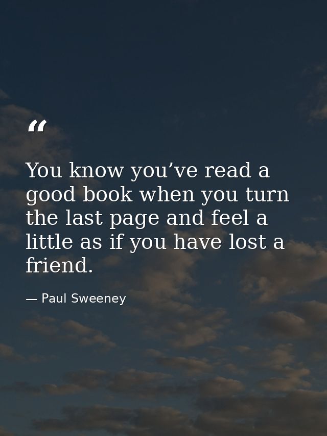 You know you’ve read a good book when you turn the last page and feel a little as if you have lost a friend. — Paul Sweeney
