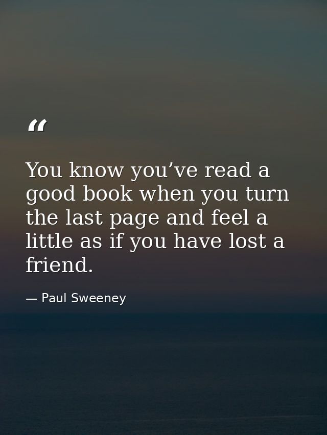 You know you’ve read a good book when you turn the last page and feel a little as if you have lost a friend. — Paul Sweeney