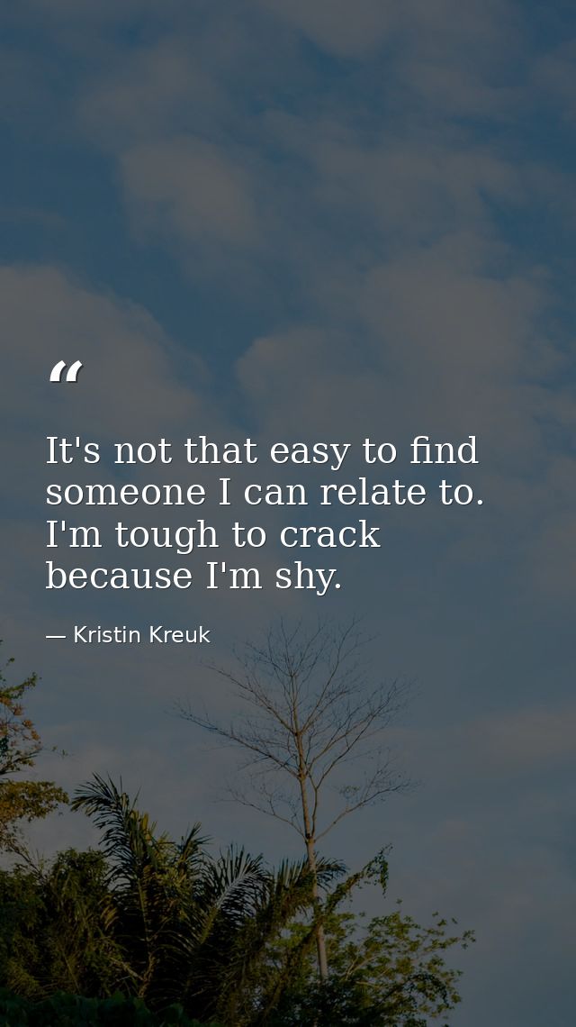 It's not that easy to find someone I can relate to. I'm tough to crack because I'm shy. — Kristin Kreuk