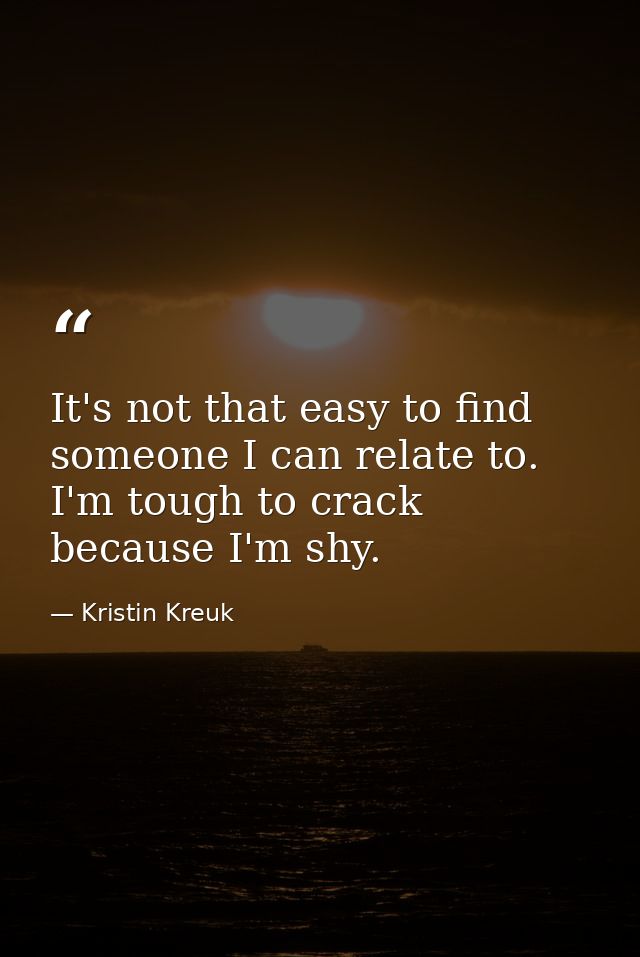 It's not that easy to find someone I can relate to. I'm tough to crack because I'm shy. — Kristin Kreuk