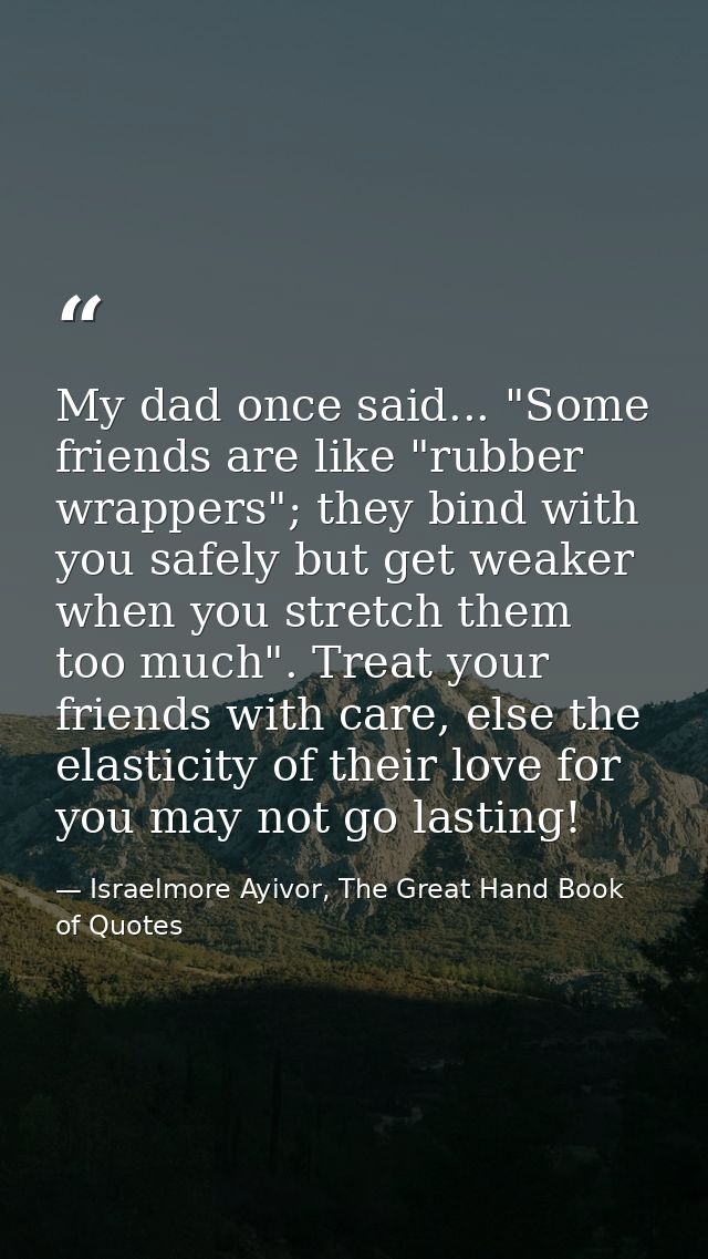 My dad once said... "Some friends are like "rubber wrappers"; they bind with you safely but get weaker when you stretch  — Israelmore Ayivor, The Great Hand Book of Quotes