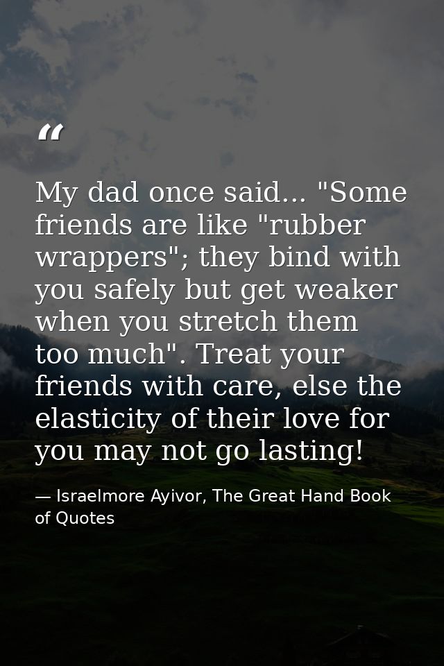 My dad once said... "Some friends are like "rubber wrappers"; they bind with you safely but get weaker when you stretch  — Israelmore Ayivor, The Great Hand Book of Quotes