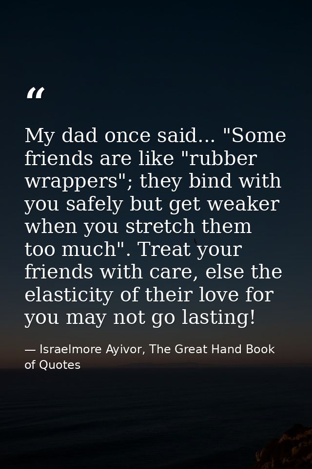 My dad once said... "Some friends are like "rubber wrappers"; they bind with you safely but get weaker when you stretch  — Israelmore Ayivor, The Great Hand Book of Quotes