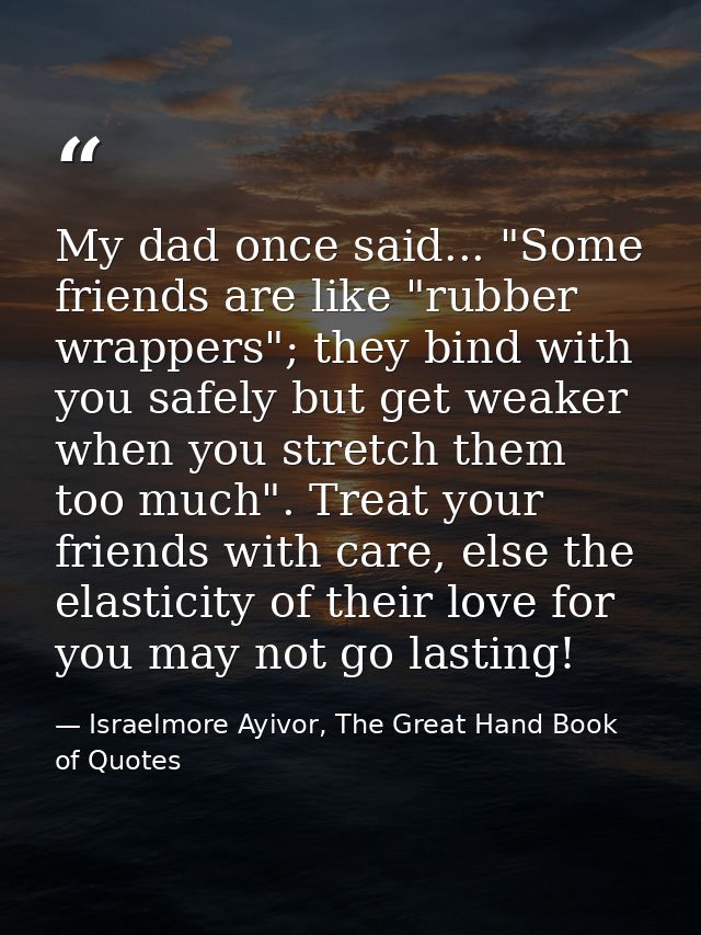 My dad once said... "Some friends are like "rubber wrappers"; they bind with you safely but get weaker when you stretch  — Israelmore Ayivor, The Great Hand Book of Quotes