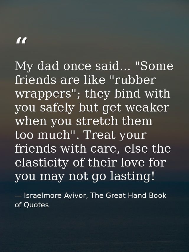 My dad once said... "Some friends are like "rubber wrappers"; they bind with you safely but get weaker when you stretch  — Israelmore Ayivor, The Great Hand Book of Quotes