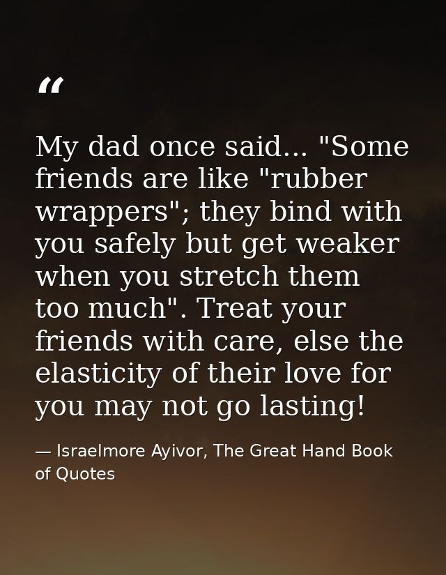 My dad once said... "Some friends are like "rubber wrappers"; they bind with you safely but get weaker when you stretch  — Israelmore Ayivor, The Great Hand Book of Quotes
