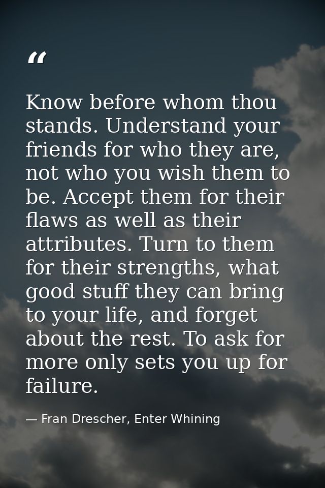 Know before whom thou stands. Understand your friends for who they are, not who you wish them to be. Accept them for the — Fran Drescher, Enter Whining