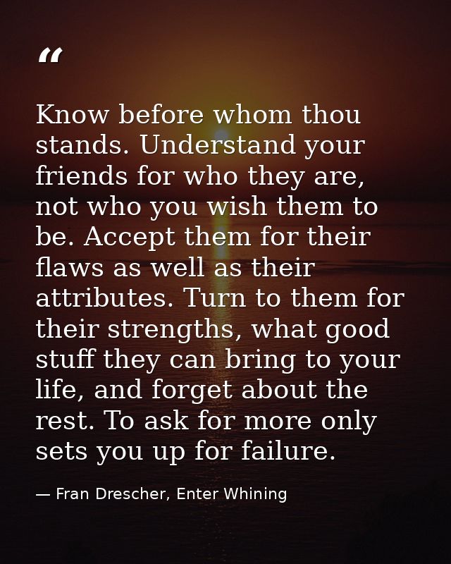 Know before whom thou stands. Understand your friends for who they are, not who you wish them to be. Accept them for the — Fran Drescher, Enter Whining