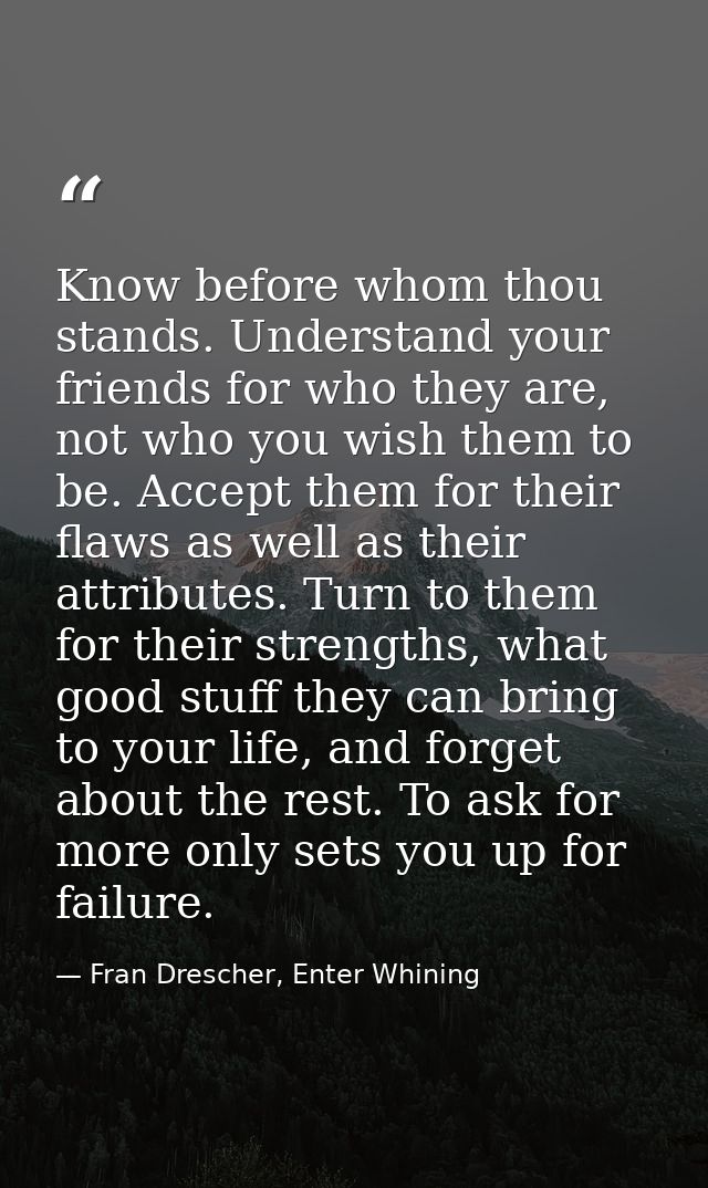 Know before whom thou stands. Understand your friends for who they are, not who you wish them to be. Accept them for the — Fran Drescher, Enter Whining