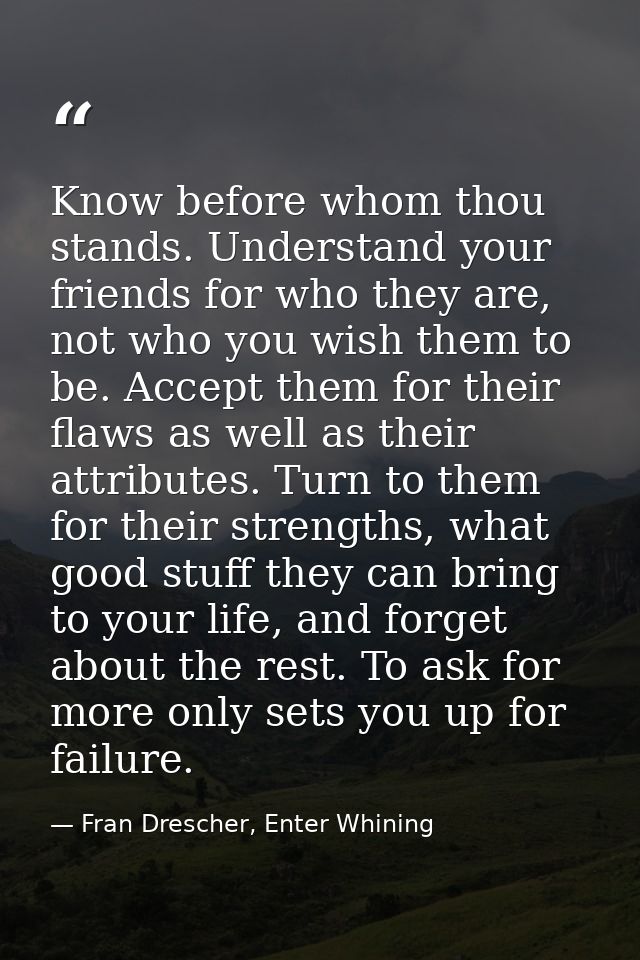 Know before whom thou stands. Understand your friends for who they are, not who you wish them to be. Accept them for the — Fran Drescher, Enter Whining