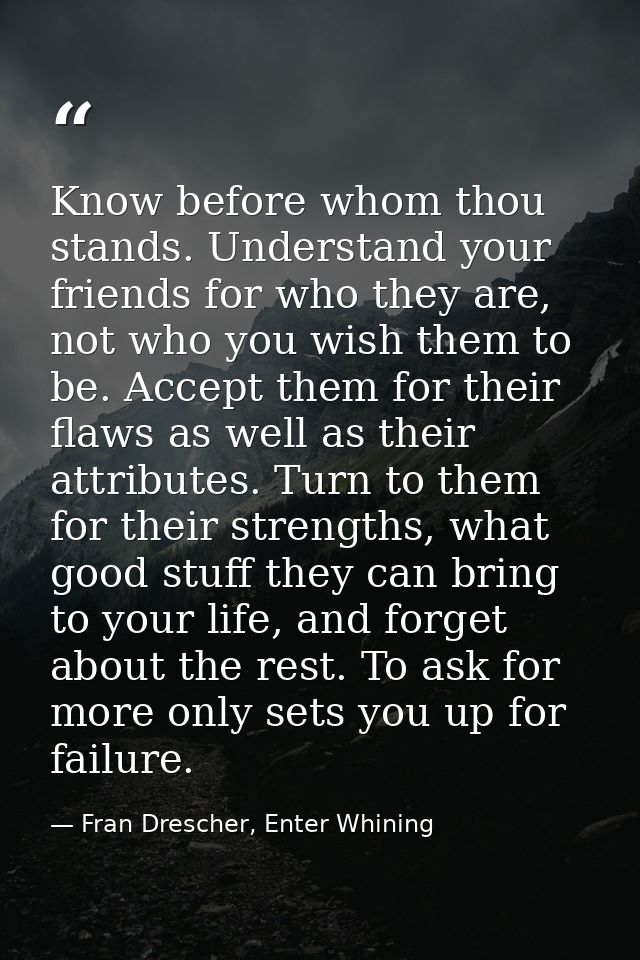Know before whom thou stands. Understand your friends for who they are, not who you wish them to be. Accept them for the — Fran Drescher, Enter Whining