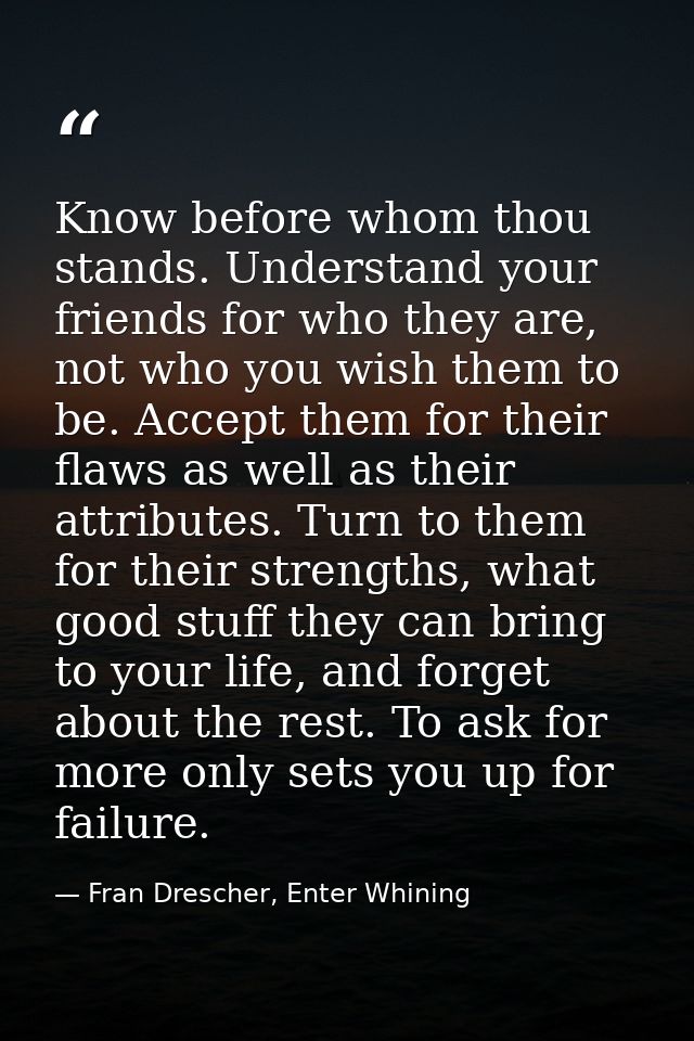 Know before whom thou stands. Understand your friends for who they are, not who you wish them to be. Accept them for the — Fran Drescher, Enter Whining