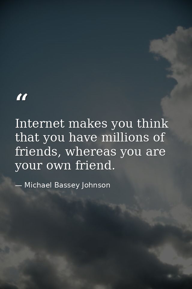 Internet makes you think that you have millions of friends, whereas you are your own friend. — Michael Bassey Johnson