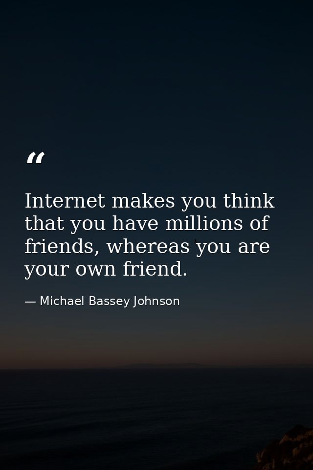 Internet makes you think that you have millions of friends, whereas you are your own friend. — Michael Bassey Johnson