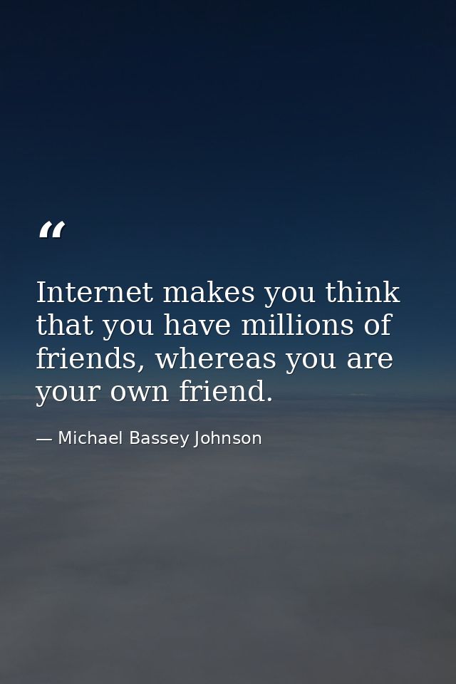 Internet makes you think that you have millions of friends, whereas you are your own friend. — Michael Bassey Johnson