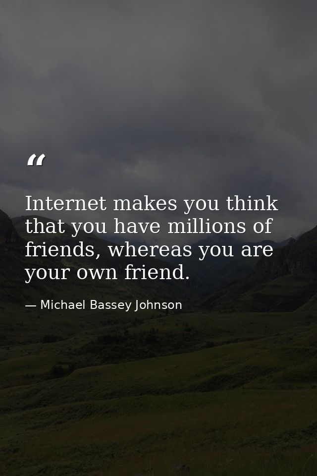 Internet makes you think that you have millions of friends, whereas you are your own friend. — Michael Bassey Johnson
