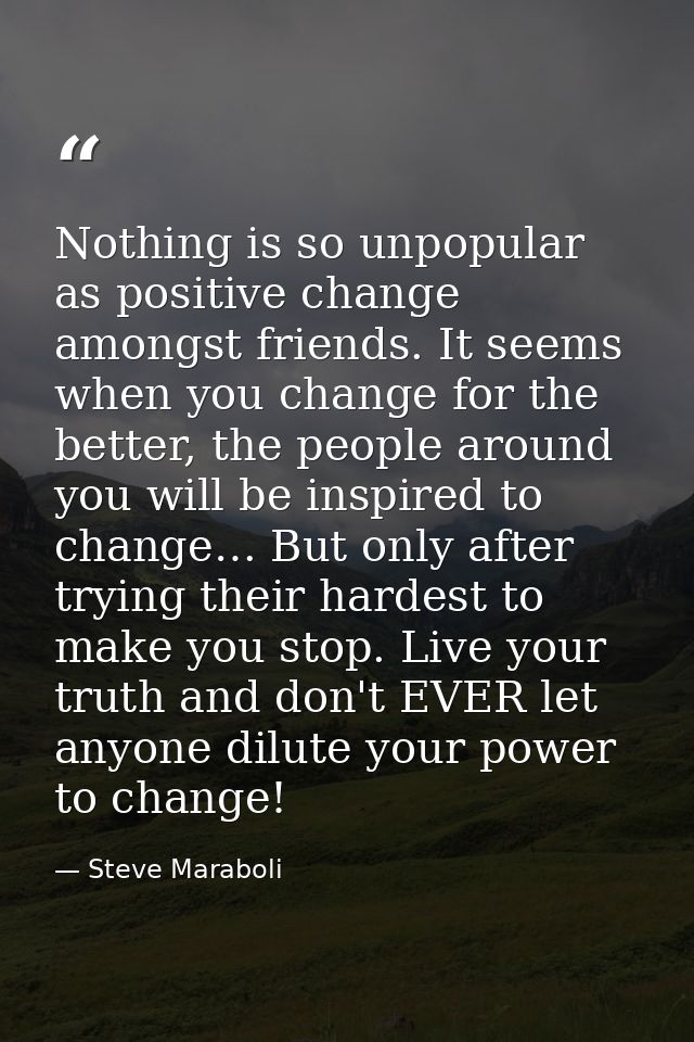 Nothing is so unpopular as positive change amongst friends. It seems when you change for the better, the people around y — Steve Maraboli