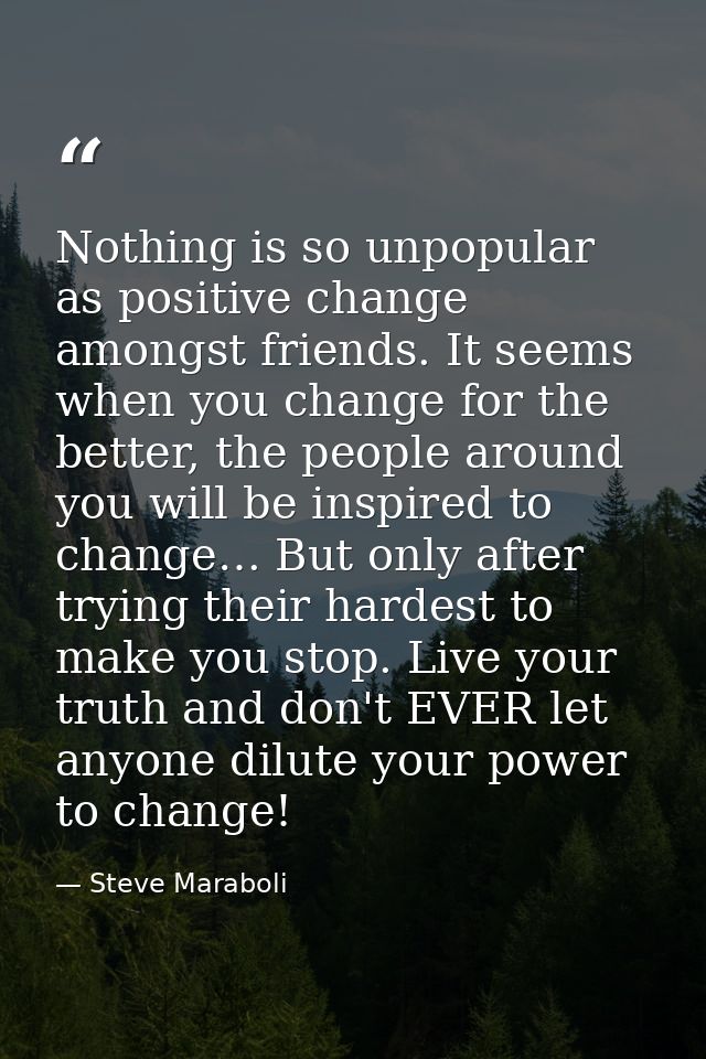 Nothing is so unpopular as positive change amongst friends. It seems when you change for the better, the people around y — Steve Maraboli