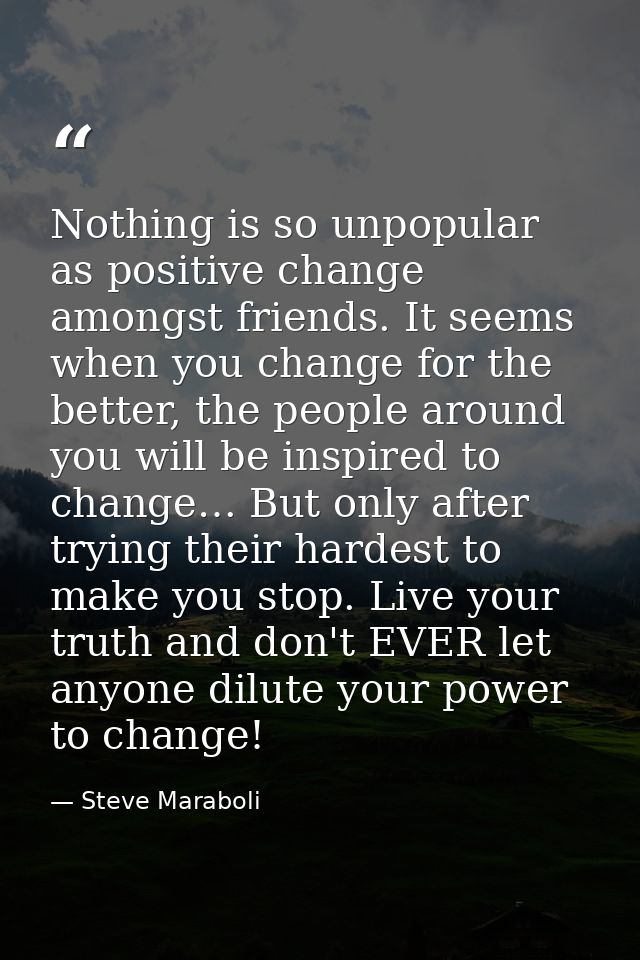 Nothing is so unpopular as positive change amongst friends. It seems when you change for the better, the people around y — Steve Maraboli