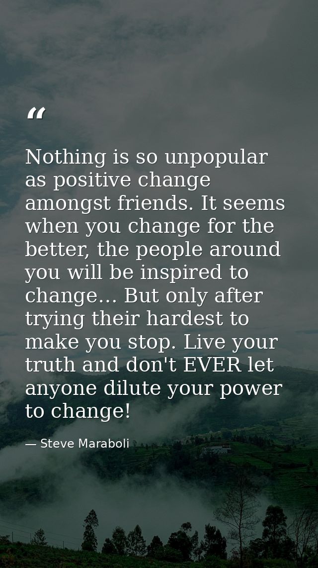 Nothing is so unpopular as positive change amongst friends. It seems when you change for the better, the people around y — Steve Maraboli