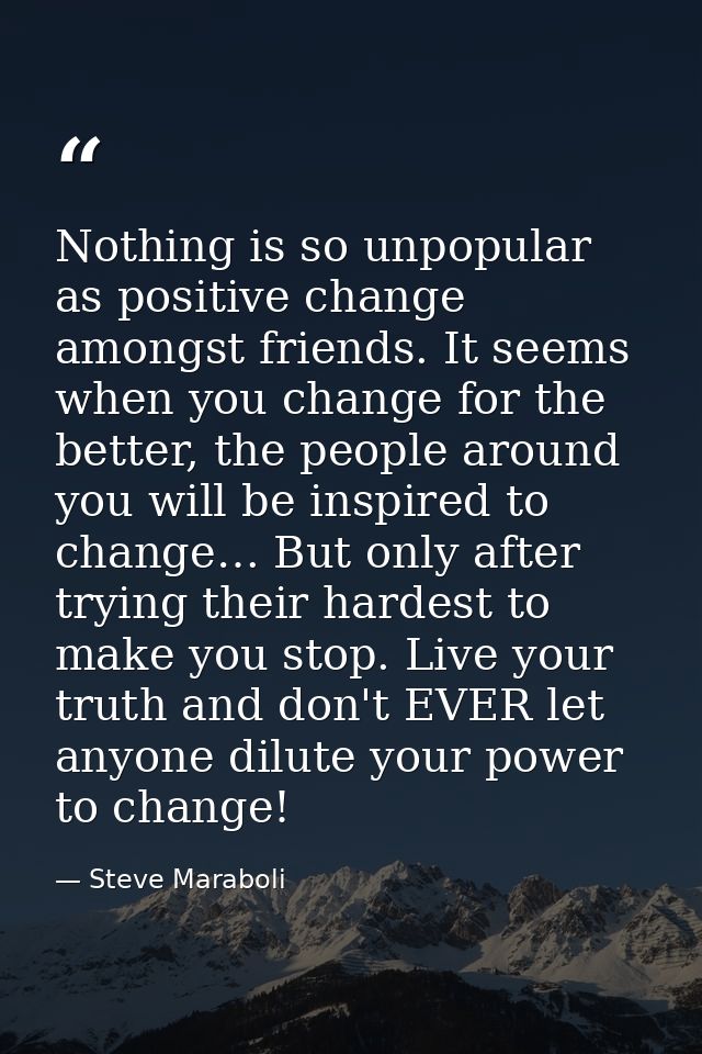 Nothing is so unpopular as positive change amongst friends. It seems when you change for the better, the people around y — Steve Maraboli