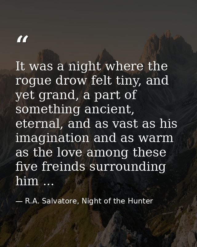 It was a night where the rogue drow felt tiny, and yet grand, a part of something ancient, eternal, and as vast as his i — R.A. Salvatore, Night of the Hunter